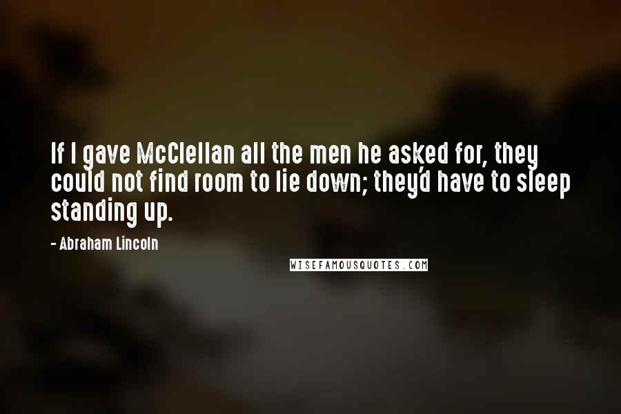 Abraham Lincoln Quotes: If I gave McClellan all the men he asked for, they could not find room to lie down; they'd have to sleep standing up.