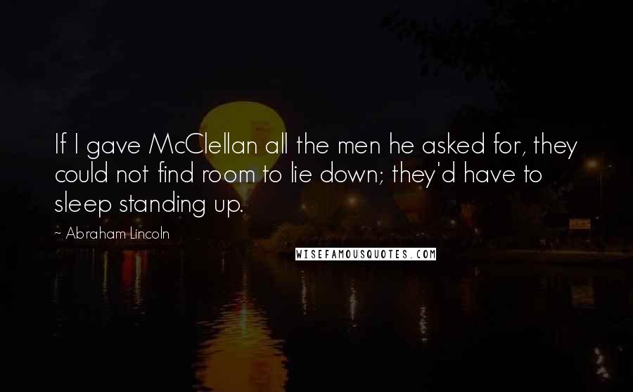 Abraham Lincoln Quotes: If I gave McClellan all the men he asked for, they could not find room to lie down; they'd have to sleep standing up.