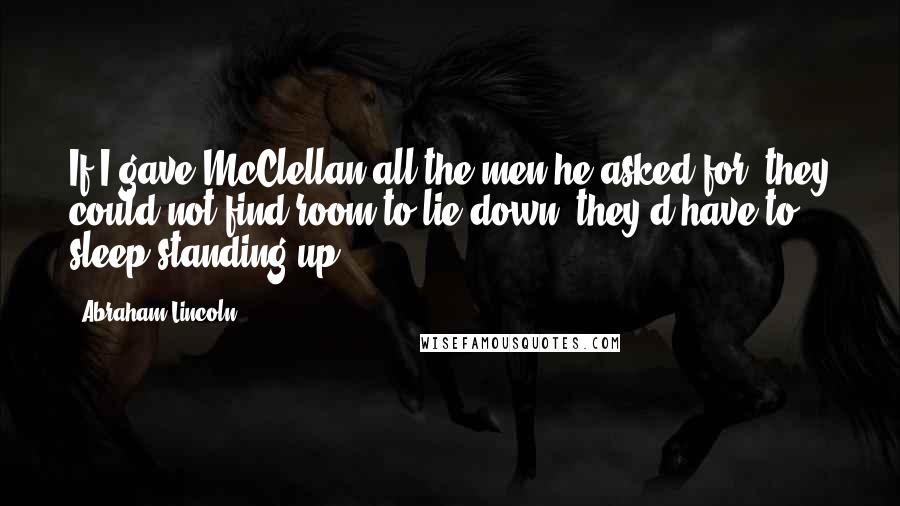 Abraham Lincoln Quotes: If I gave McClellan all the men he asked for, they could not find room to lie down; they'd have to sleep standing up.