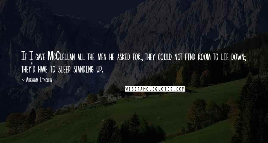 Abraham Lincoln Quotes: If I gave McClellan all the men he asked for, they could not find room to lie down; they'd have to sleep standing up.