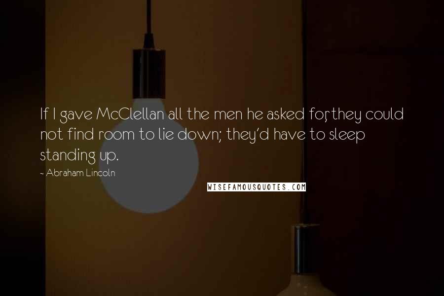 Abraham Lincoln Quotes: If I gave McClellan all the men he asked for, they could not find room to lie down; they'd have to sleep standing up.