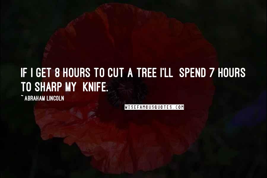 Abraham Lincoln Quotes: If i get 8 hours to cut a tree i'll  spend 7 hours to sharp my  knife.