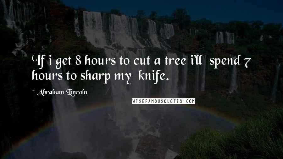 Abraham Lincoln Quotes: If i get 8 hours to cut a tree i'll  spend 7 hours to sharp my  knife.