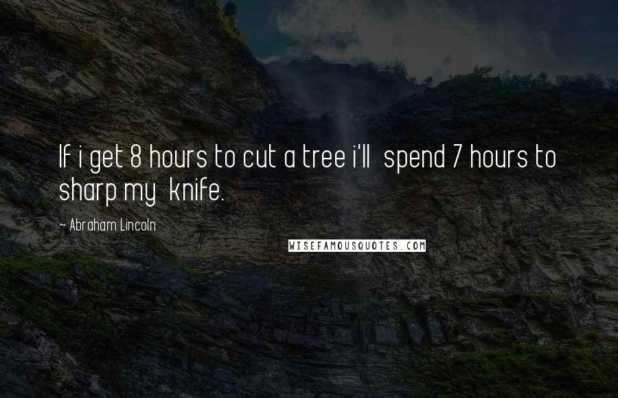 Abraham Lincoln Quotes: If i get 8 hours to cut a tree i'll  spend 7 hours to sharp my  knife.