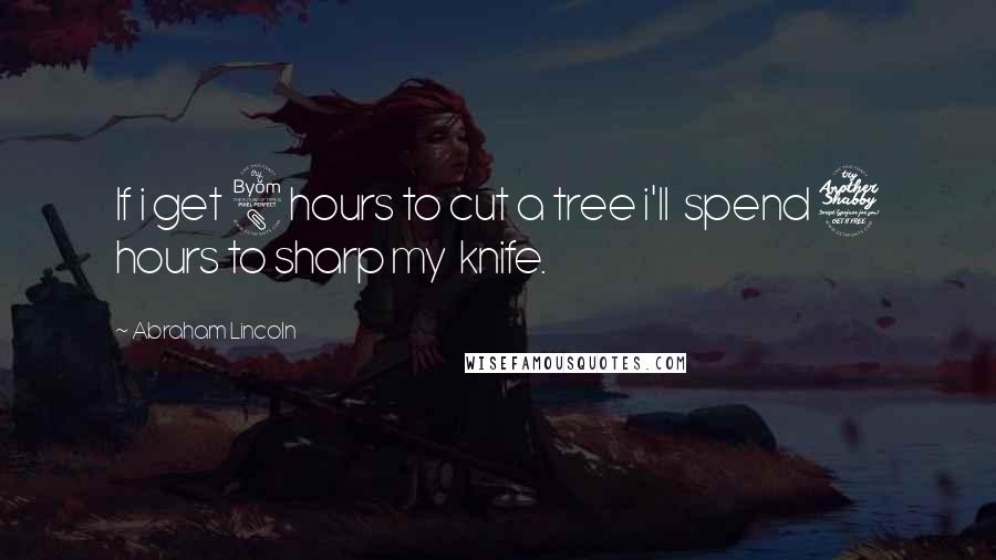 Abraham Lincoln Quotes: If i get 8 hours to cut a tree i'll  spend 7 hours to sharp my  knife.