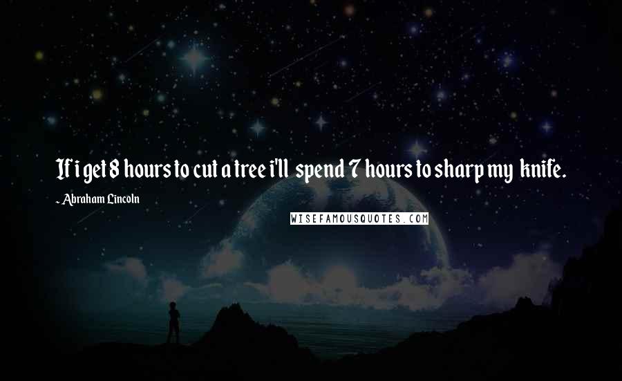 Abraham Lincoln Quotes: If i get 8 hours to cut a tree i'll  spend 7 hours to sharp my  knife.