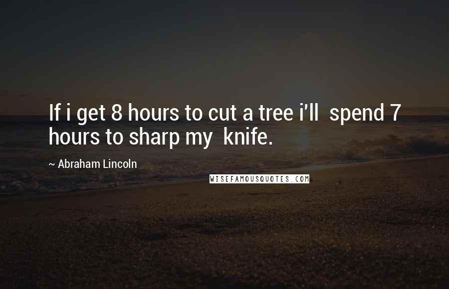 Abraham Lincoln Quotes: If i get 8 hours to cut a tree i'll  spend 7 hours to sharp my  knife.