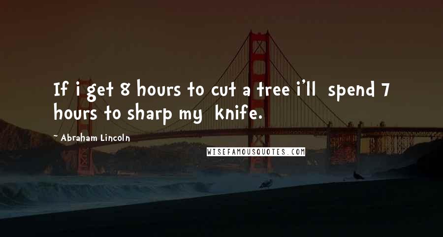 Abraham Lincoln Quotes: If i get 8 hours to cut a tree i'll  spend 7 hours to sharp my  knife.