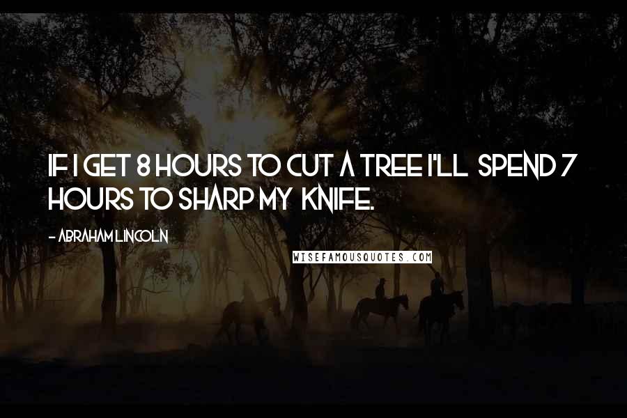 Abraham Lincoln Quotes: If i get 8 hours to cut a tree i'll  spend 7 hours to sharp my  knife.