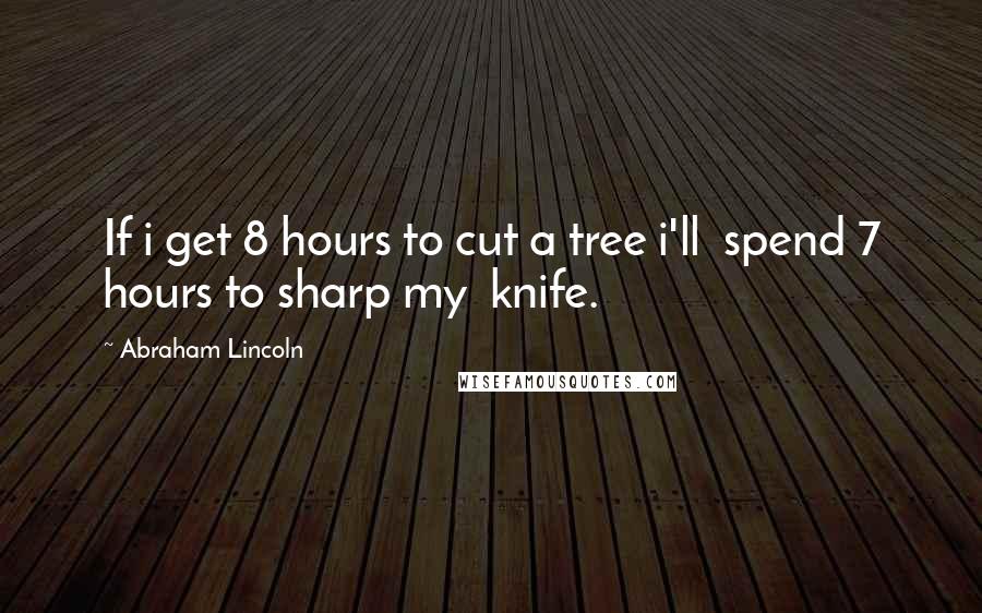 Abraham Lincoln Quotes: If i get 8 hours to cut a tree i'll  spend 7 hours to sharp my  knife.