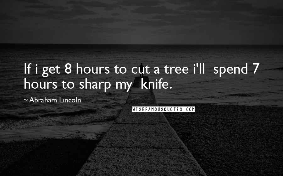 Abraham Lincoln Quotes: If i get 8 hours to cut a tree i'll  spend 7 hours to sharp my  knife.