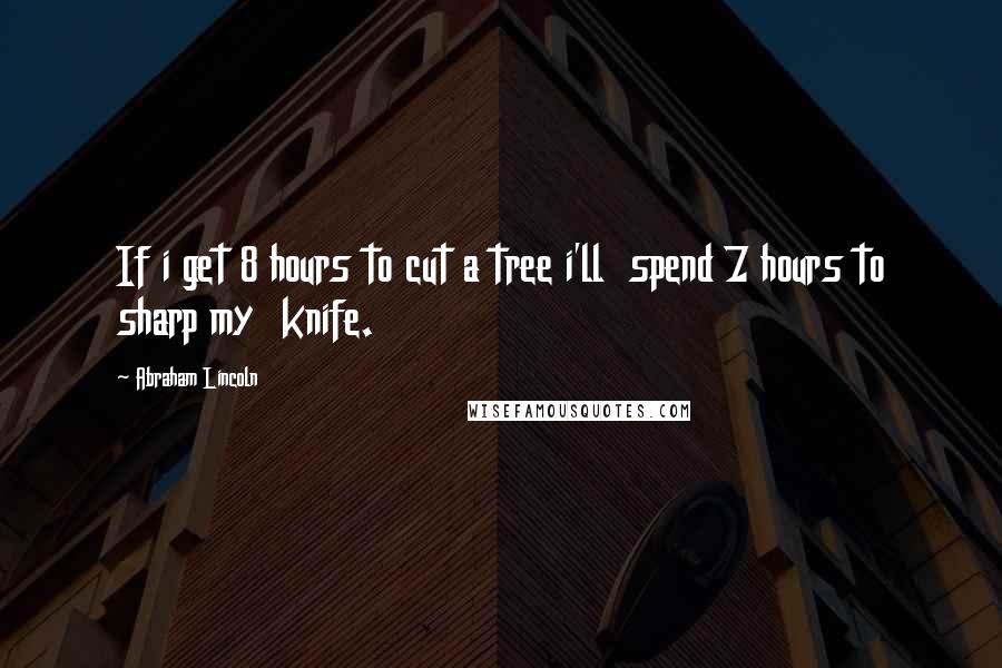 Abraham Lincoln Quotes: If i get 8 hours to cut a tree i'll  spend 7 hours to sharp my  knife.