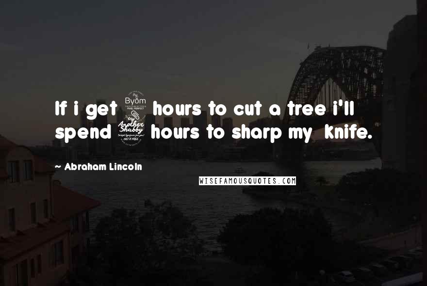 Abraham Lincoln Quotes: If i get 8 hours to cut a tree i'll  spend 7 hours to sharp my  knife.