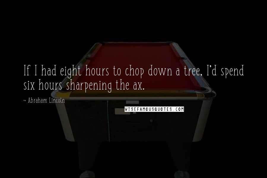 Abraham Lincoln Quotes: If I had eight hours to chop down a tree, I'd spend six hours sharpening the ax.