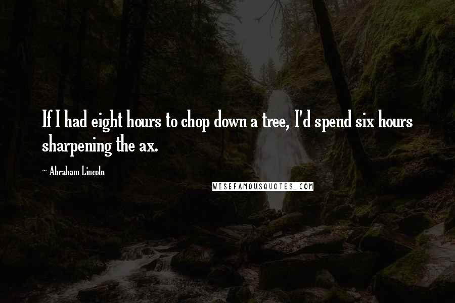 Abraham Lincoln Quotes: If I had eight hours to chop down a tree, I'd spend six hours sharpening the ax.