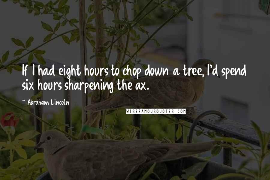 Abraham Lincoln Quotes: If I had eight hours to chop down a tree, I'd spend six hours sharpening the ax.