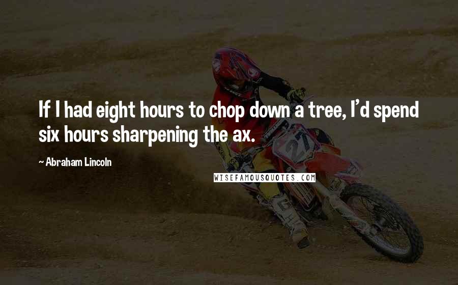Abraham Lincoln Quotes: If I had eight hours to chop down a tree, I'd spend six hours sharpening the ax.