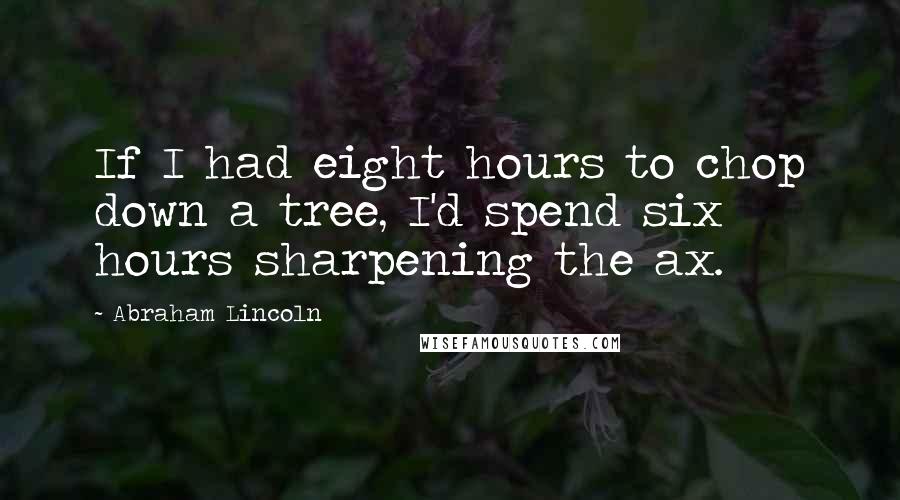 Abraham Lincoln Quotes: If I had eight hours to chop down a tree, I'd spend six hours sharpening the ax.