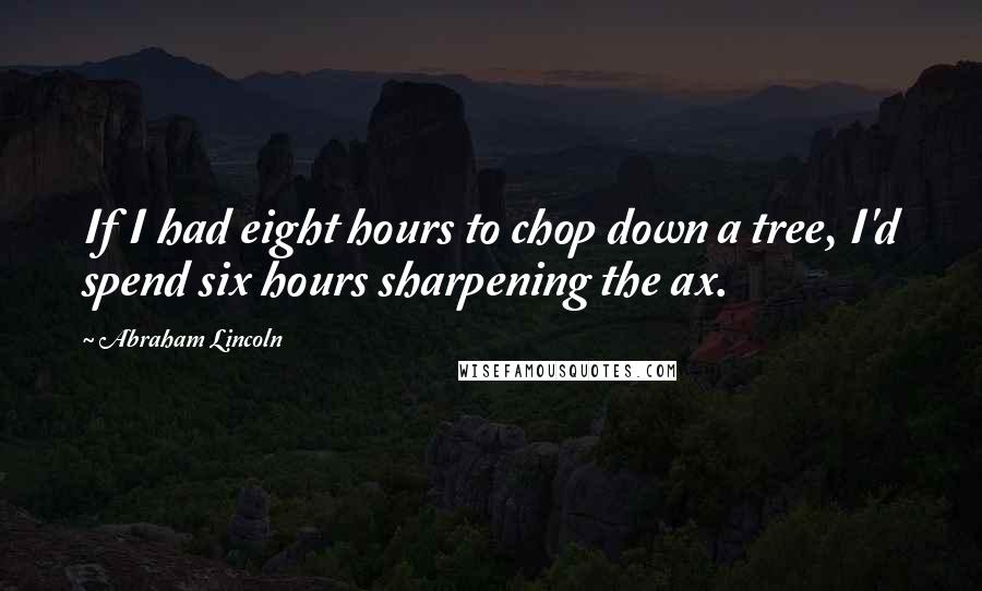 Abraham Lincoln Quotes: If I had eight hours to chop down a tree, I'd spend six hours sharpening the ax.