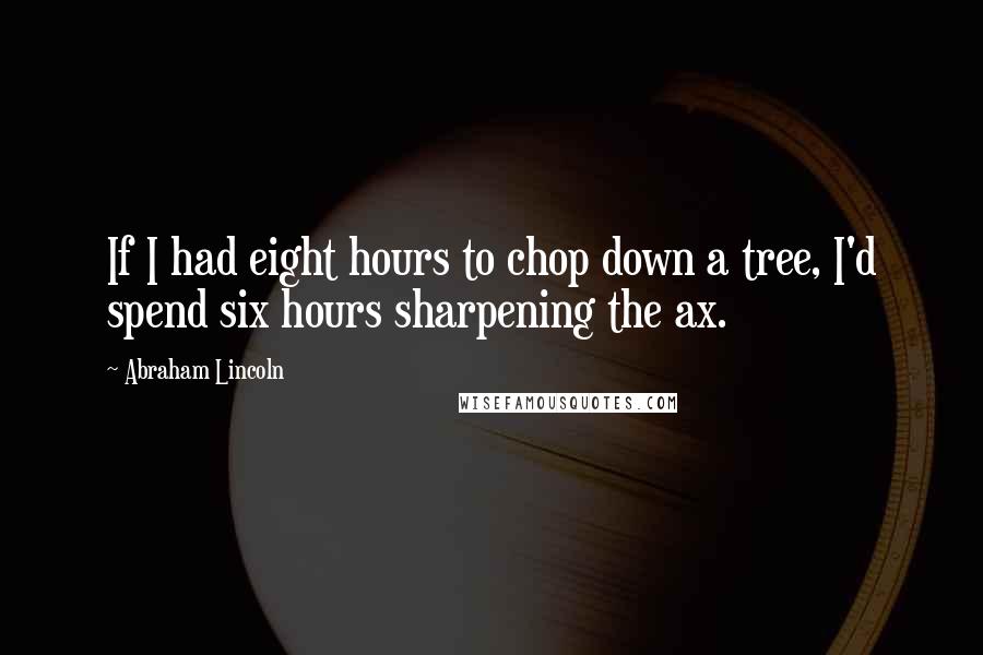 Abraham Lincoln Quotes: If I had eight hours to chop down a tree, I'd spend six hours sharpening the ax.