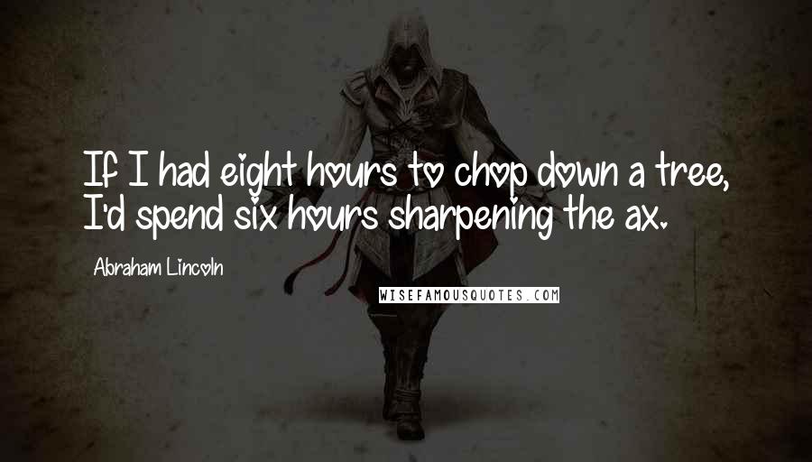 Abraham Lincoln Quotes: If I had eight hours to chop down a tree, I'd spend six hours sharpening the ax.