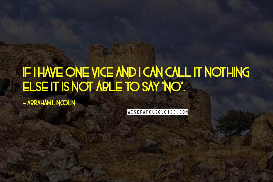 Abraham Lincoln Quotes: If I have one vice and I can call it nothing else it is not able to say 'no'.