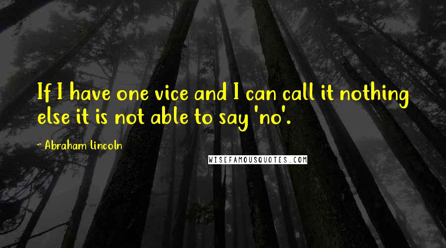 Abraham Lincoln Quotes: If I have one vice and I can call it nothing else it is not able to say 'no'.