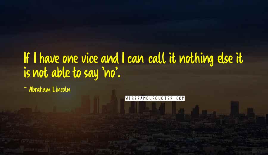 Abraham Lincoln Quotes: If I have one vice and I can call it nothing else it is not able to say 'no'.