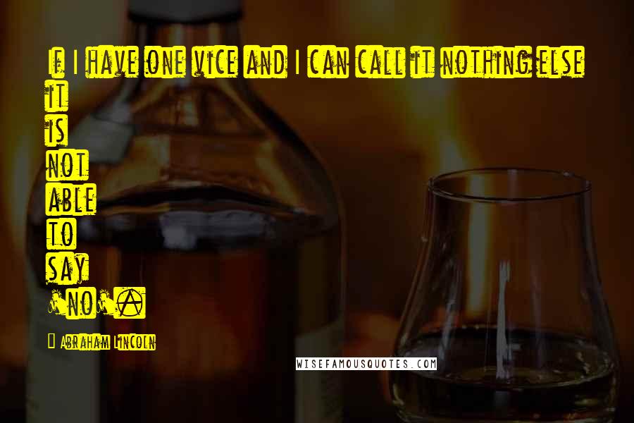 Abraham Lincoln Quotes: If I have one vice and I can call it nothing else it is not able to say 'no'.