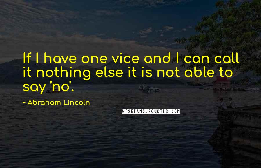 Abraham Lincoln Quotes: If I have one vice and I can call it nothing else it is not able to say 'no'.