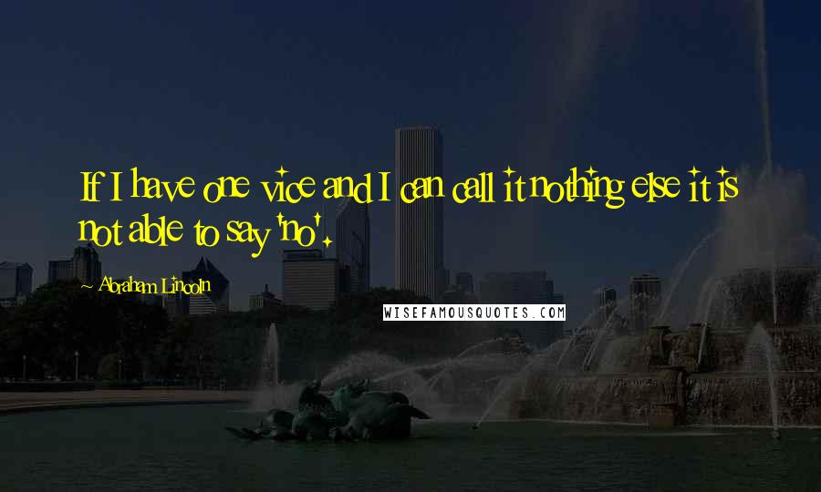 Abraham Lincoln Quotes: If I have one vice and I can call it nothing else it is not able to say 'no'.