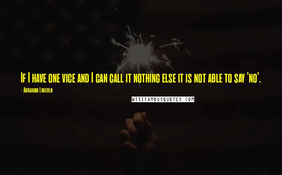 Abraham Lincoln Quotes: If I have one vice and I can call it nothing else it is not able to say 'no'.