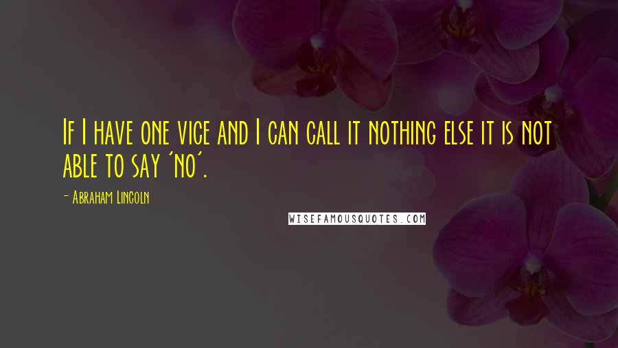Abraham Lincoln Quotes: If I have one vice and I can call it nothing else it is not able to say 'no'.