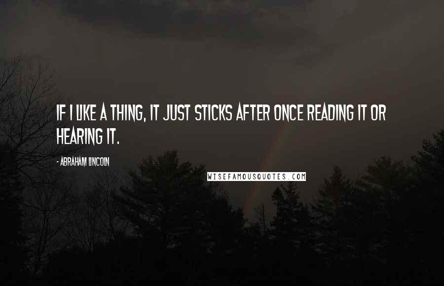 Abraham Lincoln Quotes: If I like a thing, it just sticks after once reading it or hearing it.