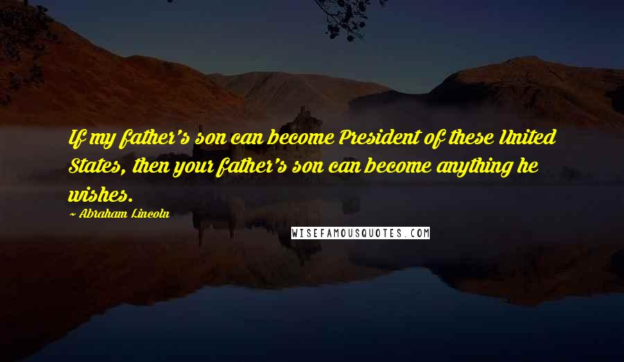 Abraham Lincoln Quotes: If my father's son can become President of these United States, then your father's son can become anything he wishes.