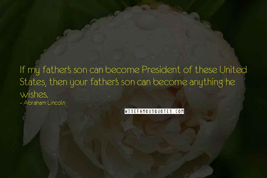 Abraham Lincoln Quotes: If my father's son can become President of these United States, then your father's son can become anything he wishes.