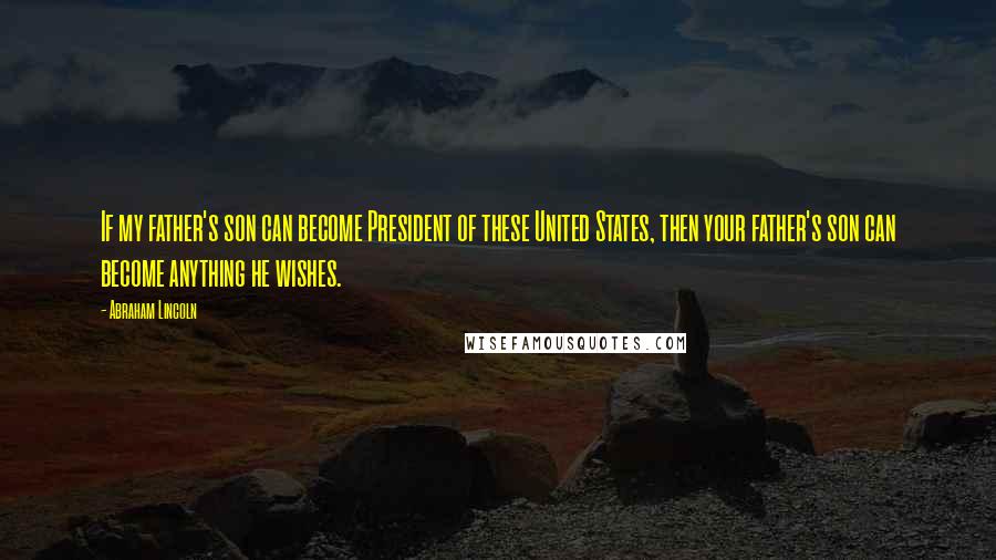 Abraham Lincoln Quotes: If my father's son can become President of these United States, then your father's son can become anything he wishes.