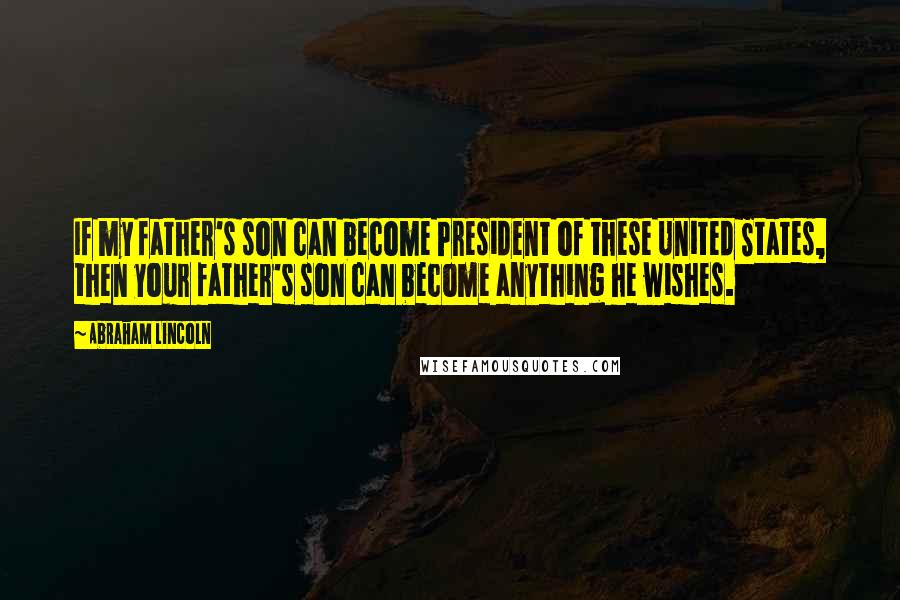 Abraham Lincoln Quotes: If my father's son can become President of these United States, then your father's son can become anything he wishes.