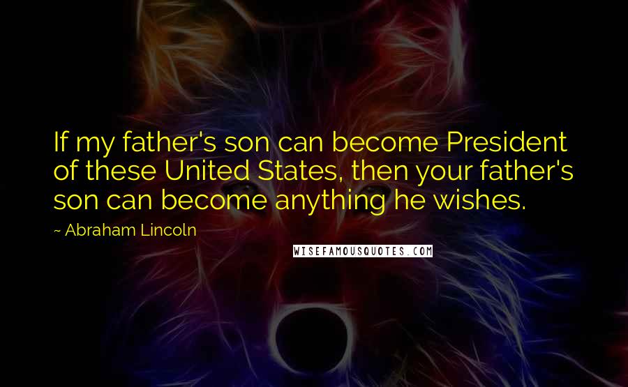 Abraham Lincoln Quotes: If my father's son can become President of these United States, then your father's son can become anything he wishes.