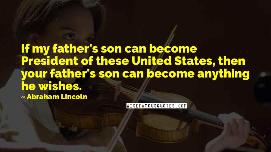 Abraham Lincoln Quotes: If my father's son can become President of these United States, then your father's son can become anything he wishes.