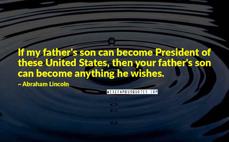 Abraham Lincoln Quotes: If my father's son can become President of these United States, then your father's son can become anything he wishes.