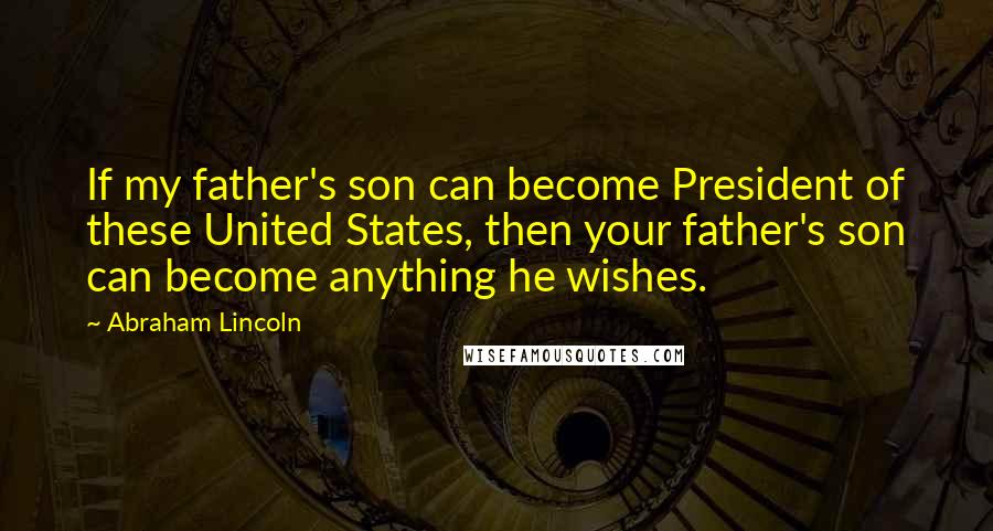 Abraham Lincoln Quotes: If my father's son can become President of these United States, then your father's son can become anything he wishes.