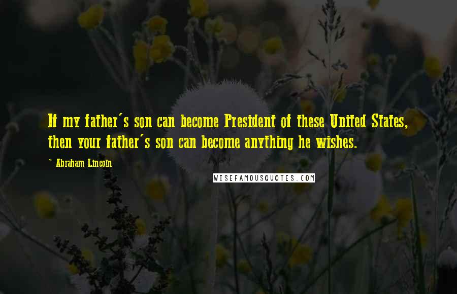 Abraham Lincoln Quotes: If my father's son can become President of these United States, then your father's son can become anything he wishes.