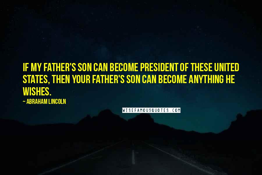 Abraham Lincoln Quotes: If my father's son can become President of these United States, then your father's son can become anything he wishes.