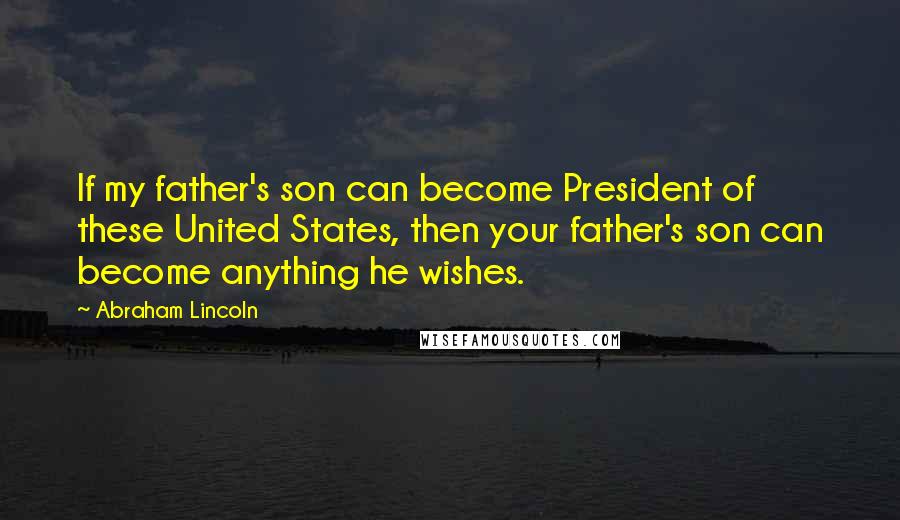 Abraham Lincoln Quotes: If my father's son can become President of these United States, then your father's son can become anything he wishes.