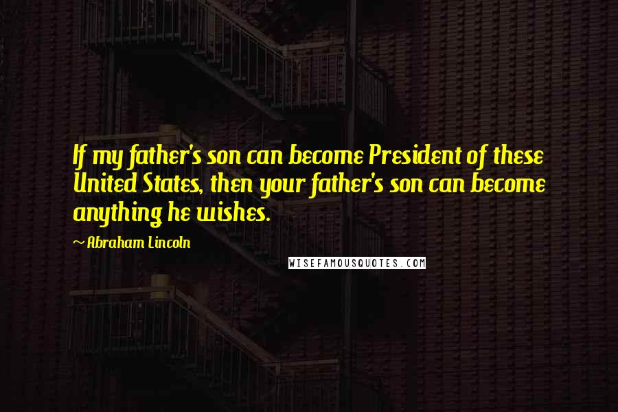 Abraham Lincoln Quotes: If my father's son can become President of these United States, then your father's son can become anything he wishes.