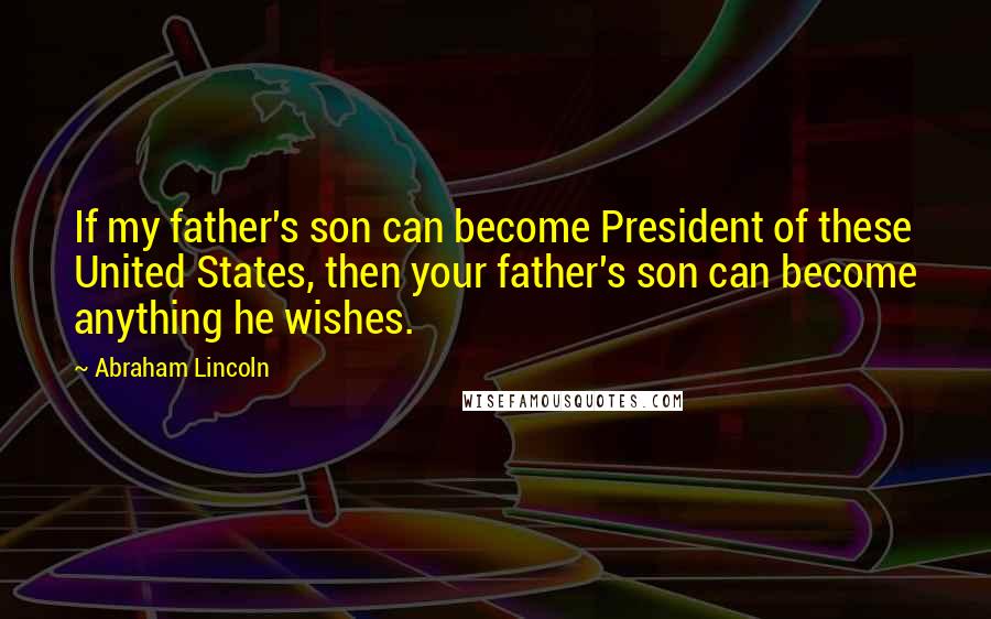 Abraham Lincoln Quotes: If my father's son can become President of these United States, then your father's son can become anything he wishes.