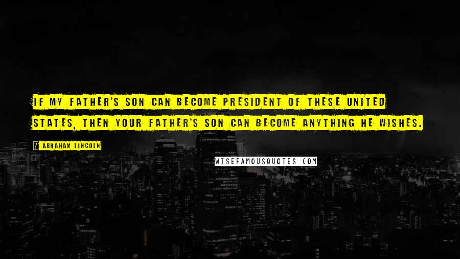 Abraham Lincoln Quotes: If my father's son can become President of these United States, then your father's son can become anything he wishes.