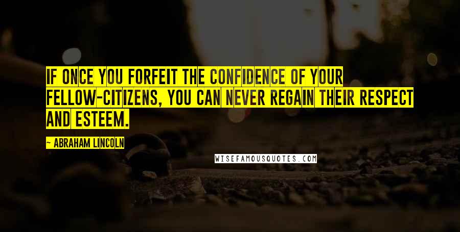 Abraham Lincoln Quotes: If once you forfeit the confidence of your fellow-citizens, you can never regain their respect and esteem.