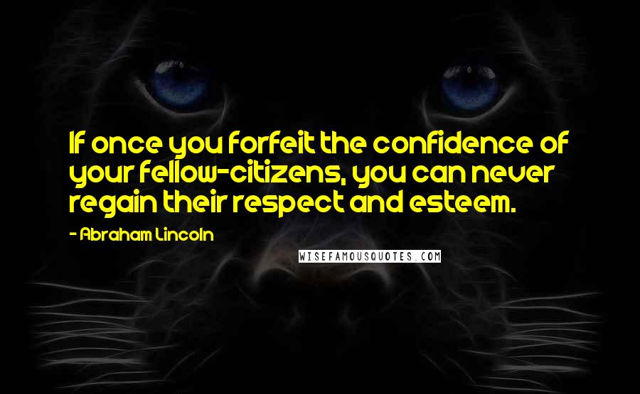 Abraham Lincoln Quotes: If once you forfeit the confidence of your fellow-citizens, you can never regain their respect and esteem.
